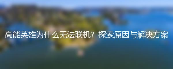 高能英雄为什么无法联机？探索原因与解决方案