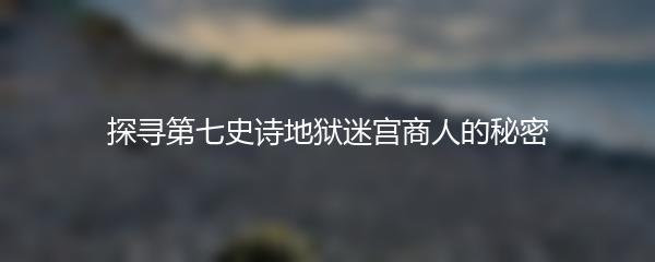 探寻第七史诗地狱迷宫商人的秘密