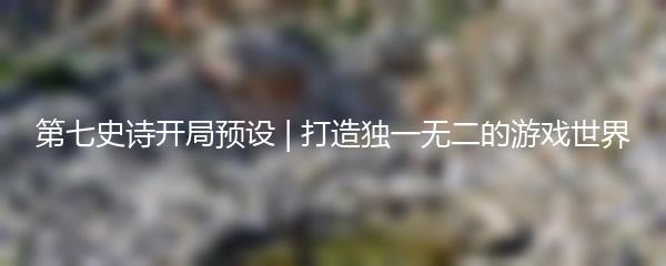 第七史诗开局预设 | 打造独一无二的游戏世界