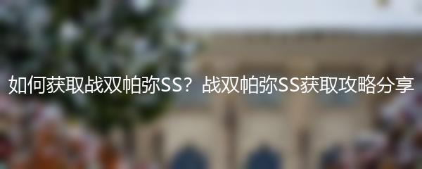 如何获取战双帕弥SS？战双帕弥SS获取攻略分享