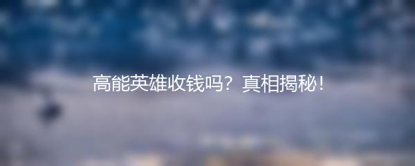 高能英雄收钱吗？真相揭秘！