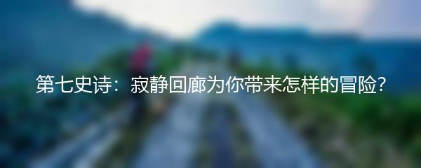 第七史诗：寂静回廊为你带来怎样的冒险？