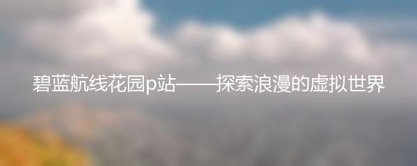 碧蓝航线花园p站——探索浪漫的虚拟世界