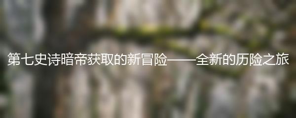 第七史诗暗帝获取的新冒险——全新的历险之旅