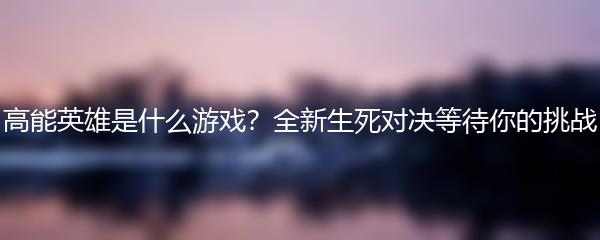 高能英雄是什么游戏？全新生死对决等待你的挑战