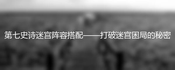 第七史诗迷宫阵容搭配——打破迷宫困局的秘密