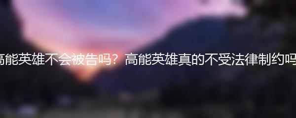 高能英雄不会被告吗？高能英雄真的不受法律制约吗？