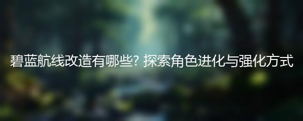 碧蓝航线改造有哪些? 探索角色进化与强化方式