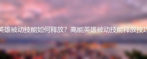 高能英雄被动技能如何释放？高能英雄被动技能释放技巧解析