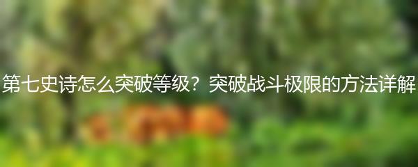 第七史诗怎么突破等级？突破战斗极限的方法详解