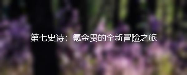 第七史诗：氪金贵的全新冒险之旅