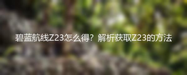 碧蓝航线Z23怎么得？解析获取Z23的方法