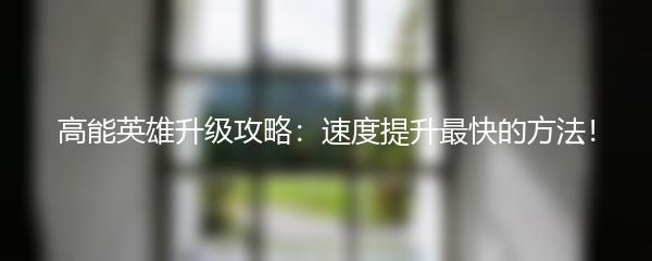 高能英雄升级攻略：速度提升最快的方法！