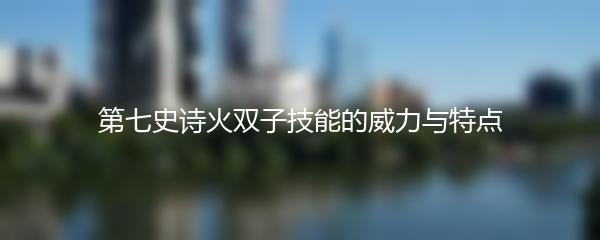 第七史诗火双子技能的威力与特点