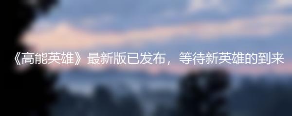 《高能英雄》最新版已发布，等待新英雄的到来