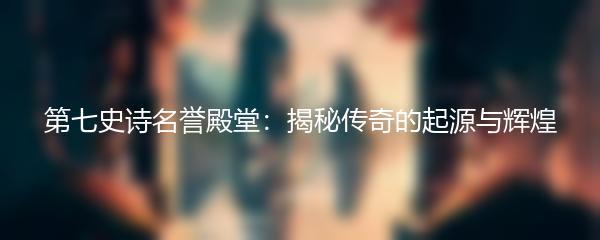 第七史诗名誉殿堂：揭秘传奇的起源与辉煌