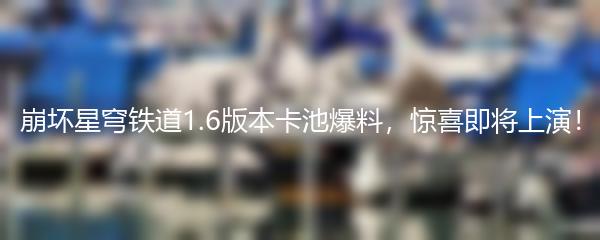 崩坏星穹铁道1.6版本卡池爆料，惊喜即将上演！