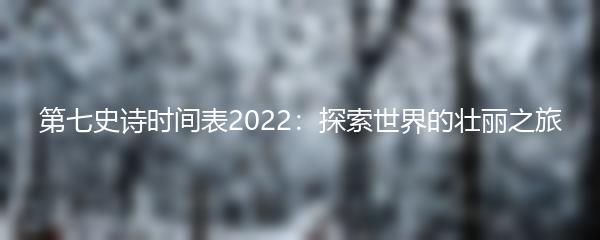 第七史诗时间表2022：探索世界的壮丽之旅