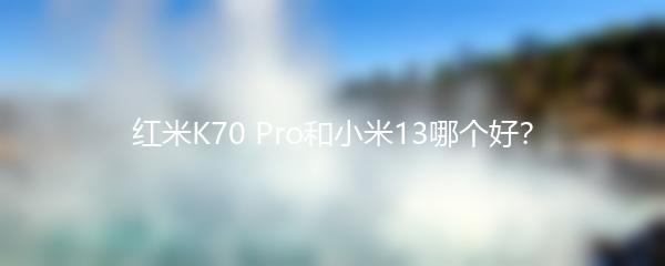 红米K70 Pro和小米13哪个好？