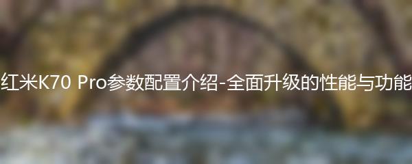 红米K70 Pro参数配置介绍-全面升级的性能与功能