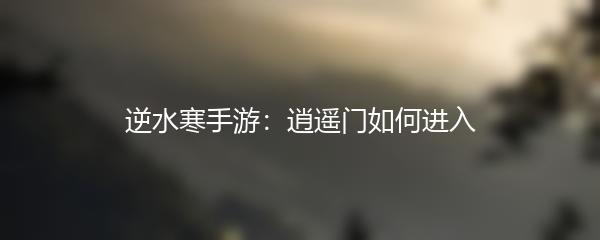 逆水寒手游：逍遥门如何进入