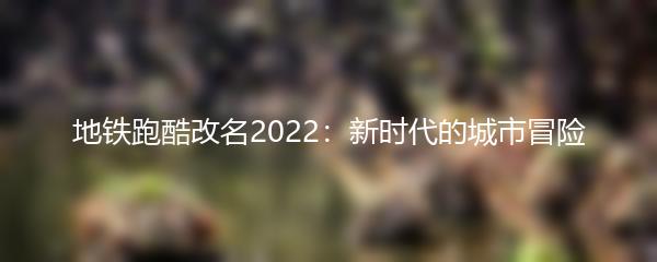 地铁跑酷改名2022：新时代的城市冒险