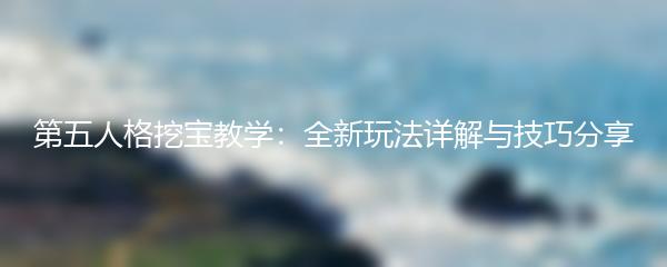 第五人格挖宝教学：全新玩法详解与技巧分享