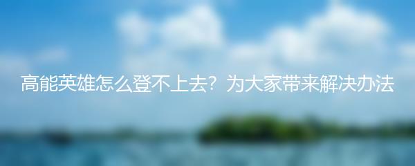 高能英雄怎么登不上去？为大家带来解决办法