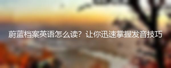 蔚蓝档案英语怎么读？让你迅速掌握发音技巧