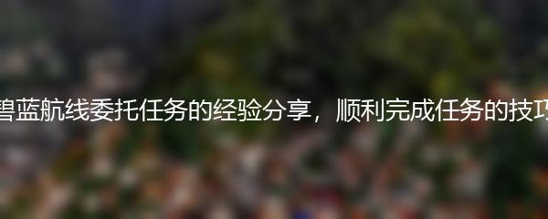 碧蓝航线委托任务的经验分享，顺利完成任务的技巧