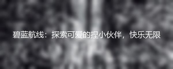 碧蓝航线：探索可爱的捏小伙伴，快乐无限