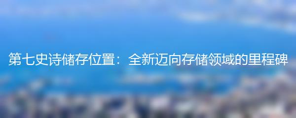 第七史诗储存位置：全新迈向存储领域的里程碑