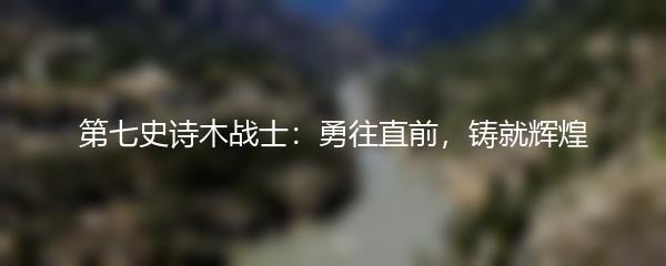 第七史诗木战士：勇往直前，铸就辉煌