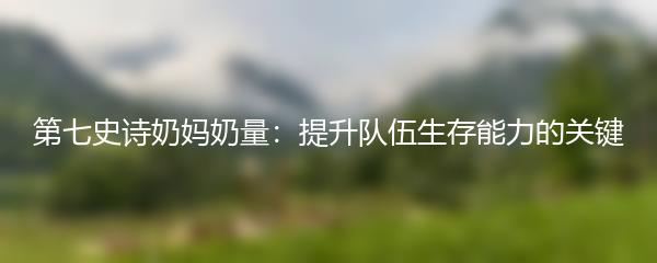 第七史诗奶妈奶量：提升队伍生存能力的关键