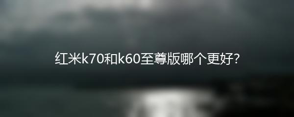 红米k70和k60至尊版哪个更好？