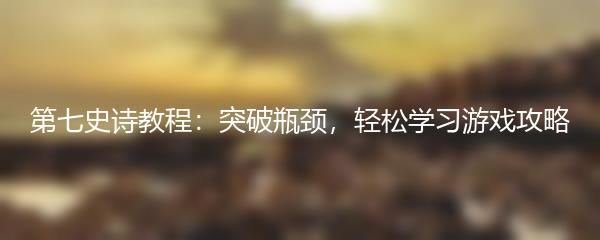 第七史诗教程：突破瓶颈，轻松学习游戏攻略