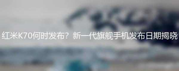 红米K70何时发布？新一代旗舰手机发布日期揭晓