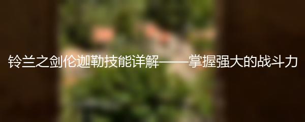 铃兰之剑伦迦勒技能详解——掌握强大的战斗力