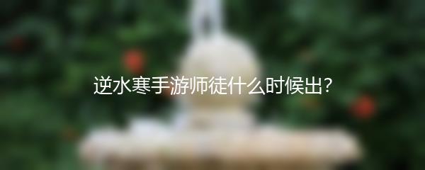 逆水寒手游师徒什么时候出？