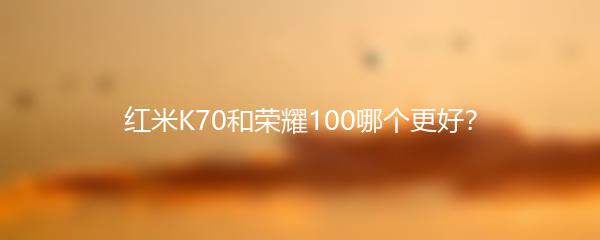 红米K70和荣耀100哪个更好？