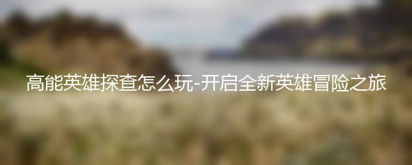 高能英雄探查怎么玩-开启全新英雄冒险之旅