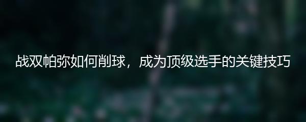 战双帕弥如何削球，成为顶级选手的关键技巧