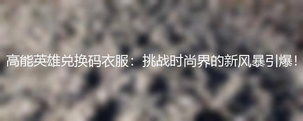 高能英雄兑换码衣服：挑战时尚界的新风暴引爆！