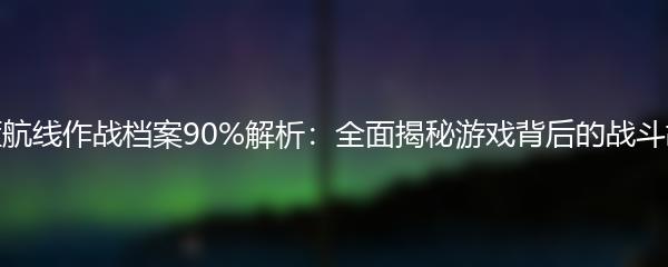 碧蓝航线作战档案90%解析：全面揭秘游戏背后的战斗故事