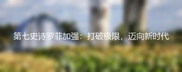 第七史诗罗菲加强：打破极限，迈向新时代