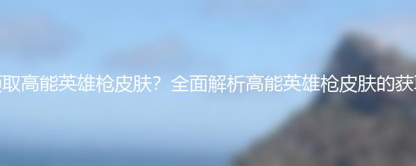 如何领取高能英雄枪皮肤？全面解析高能英雄枪皮肤的获取方法