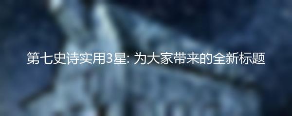 第七史诗实用3星: 为大家带来的全新标题