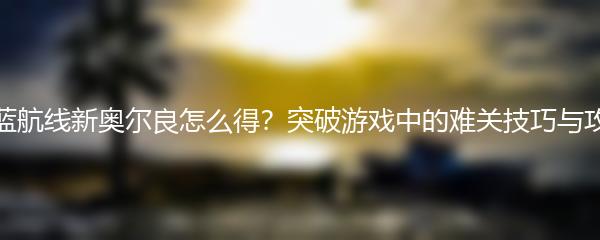 碧蓝航线新奥尔良怎么得？突破游戏中的难关技巧与攻略