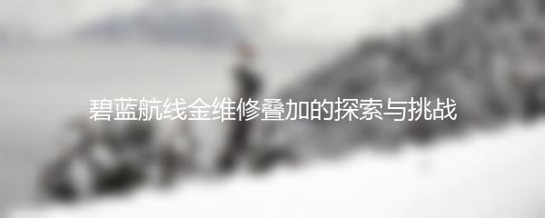 碧蓝航线金维修叠加的探索与挑战