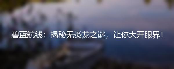 碧蓝航线：揭秘无炎龙之谜，让你大开眼界！